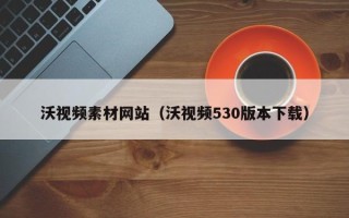 永州沃视频素材网站（沃视频530版本下载）