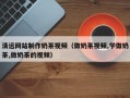 永州清远网站制作奶茶视频（做奶茶视频,学做奶茶,做奶茶的视频）