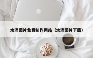 永州水滴图片免费制作网站（水滴图片下载）