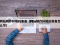 永州网站制作环境的准备（网站制作环境的准备怎么写）
