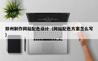 永州郑州制作网站配色设计（网站配色方案怎么写）